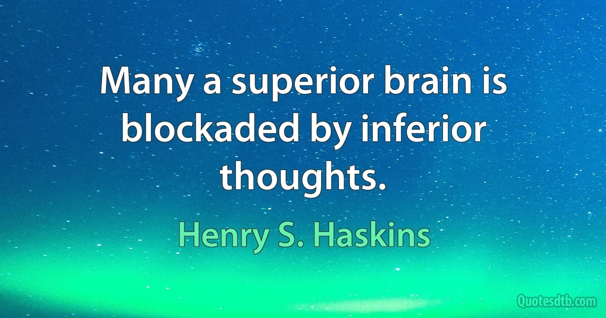 Many a superior brain is blockaded by inferior thoughts. (Henry S. Haskins)