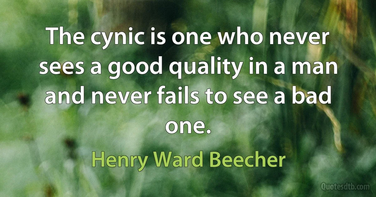 The cynic is one who never sees a good quality in a man and never fails to see a bad one. (Henry Ward Beecher)