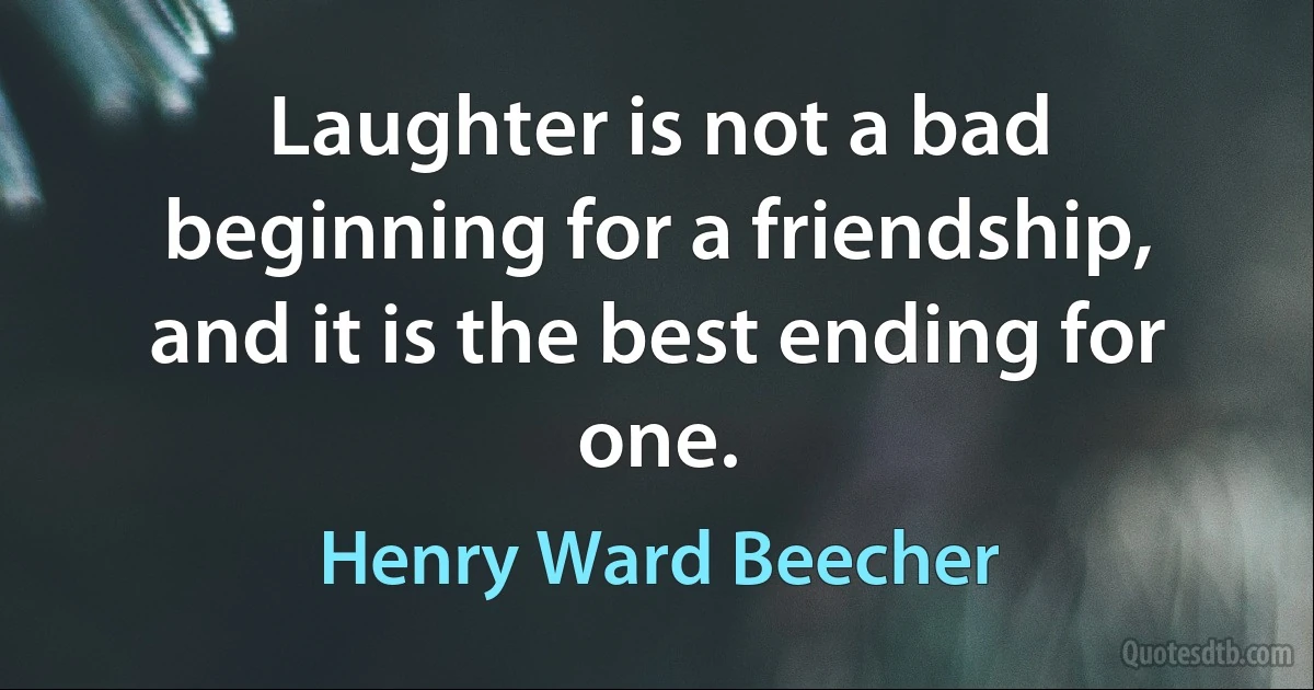 Laughter is not a bad beginning for a friendship, and it is the best ending for one. (Henry Ward Beecher)