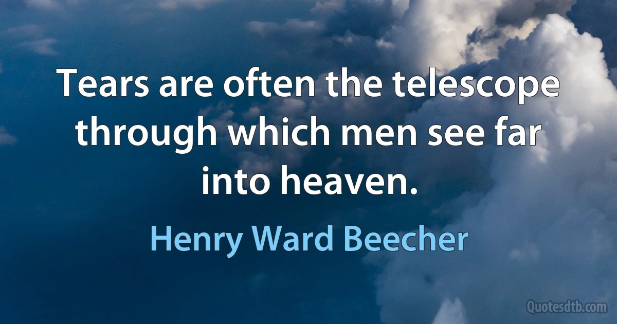 Tears are often the telescope through which men see far into heaven. (Henry Ward Beecher)