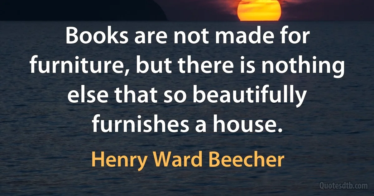 Books are not made for furniture, but there is nothing else that so beautifully furnishes a house. (Henry Ward Beecher)