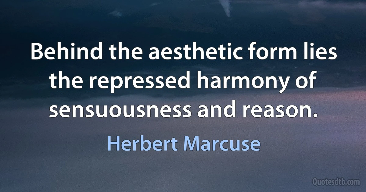 Behind the aesthetic form lies the repressed harmony of sensuousness and reason. (Herbert Marcuse)