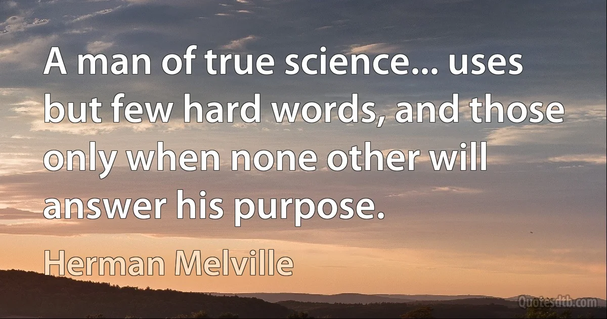 A man of true science... uses but few hard words, and those only when none other will answer his purpose. (Herman Melville)