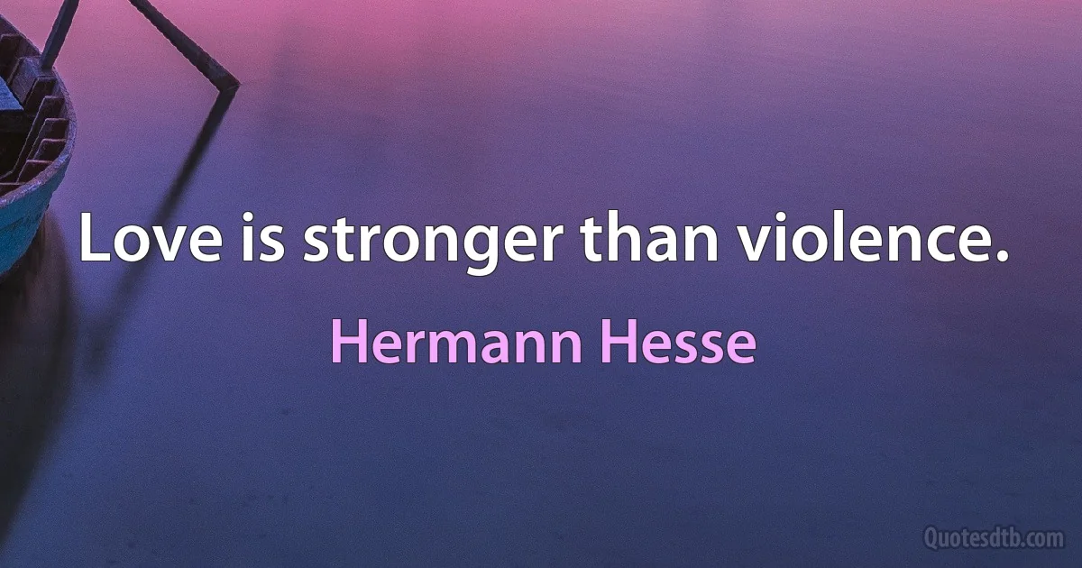 Love is stronger than violence. (Hermann Hesse)