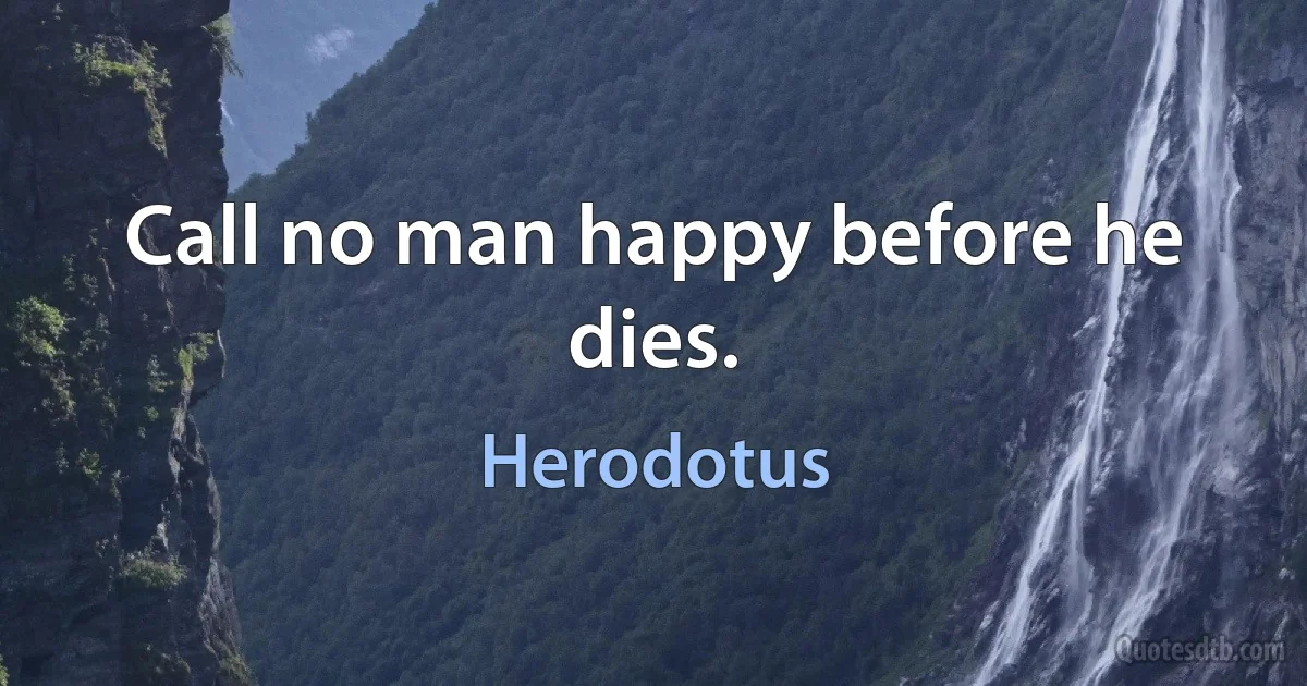 Call no man happy before he dies. (Herodotus)