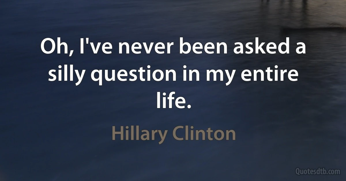 Oh, I've never been asked a silly question in my entire life. (Hillary Clinton)