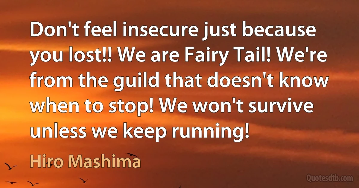 Don't feel insecure just because you lost!! We are Fairy Tail! We're from the guild that doesn't know when to stop! We won't survive unless we keep running! (Hiro Mashima)