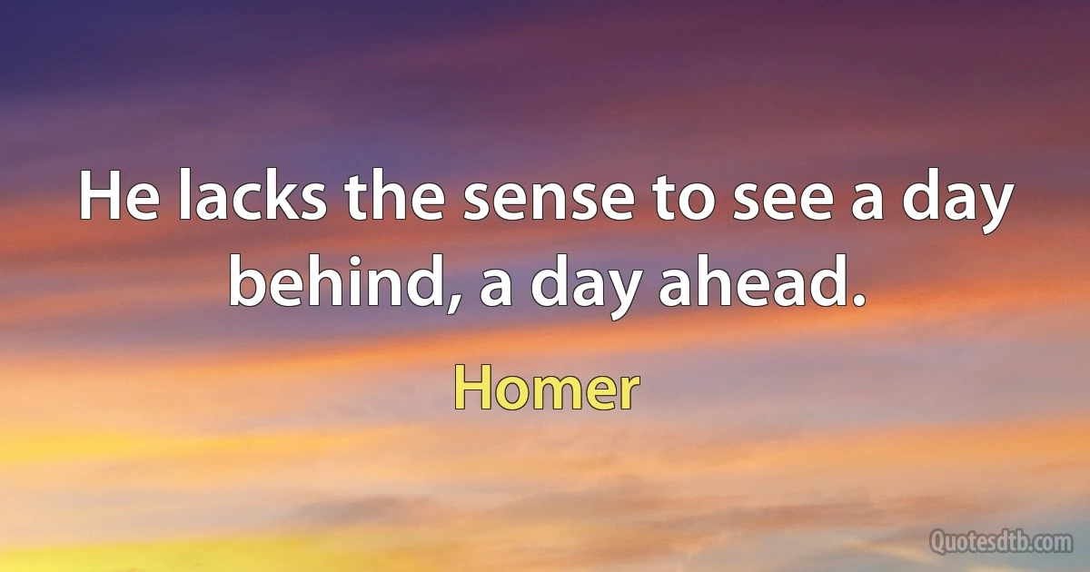 He lacks the sense to see a day behind, a day ahead. (Homer)