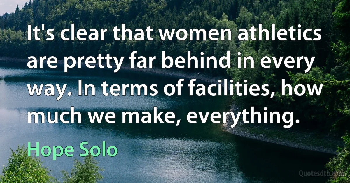 It's clear that women athletics are pretty far behind in every way. In terms of facilities, how much we make, everything. (Hope Solo)