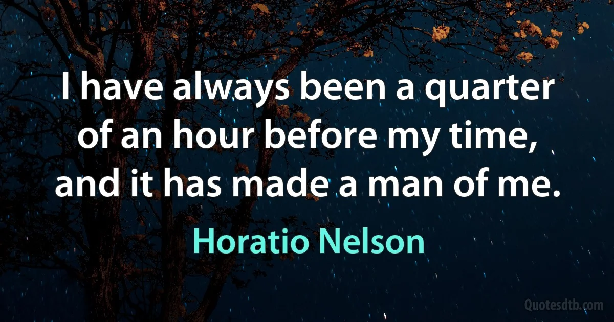 I have always been a quarter of an hour before my time, and it has made a man of me. (Horatio Nelson)