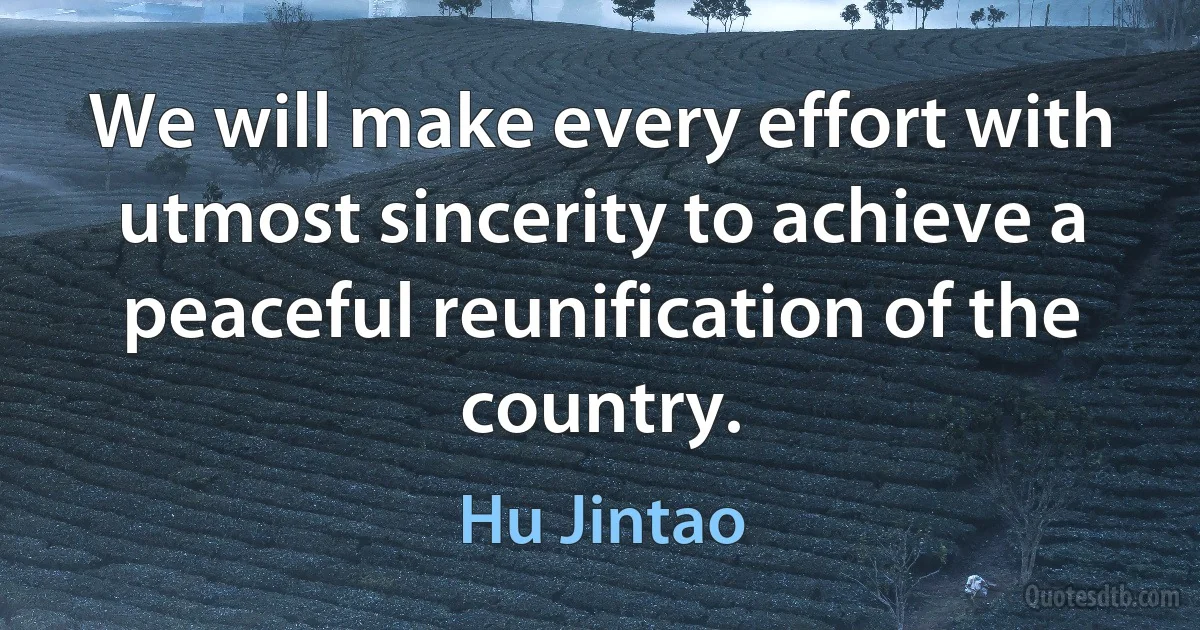 We will make every effort with utmost sincerity to achieve a peaceful reunification of the country. (Hu Jintao)