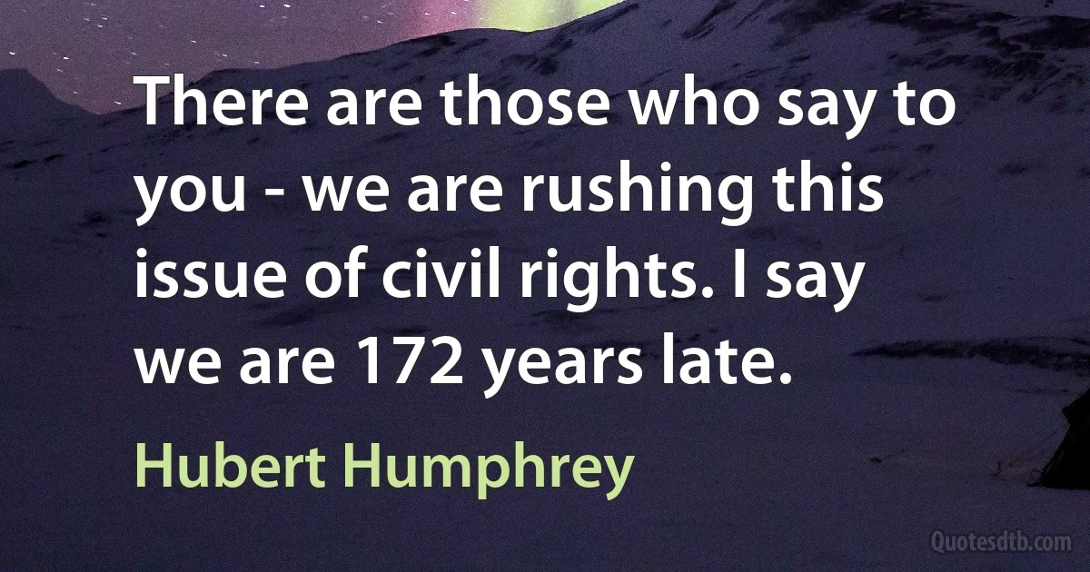 There are those who say to you - we are rushing this issue of civil rights. I say we are 172 years late. (Hubert Humphrey)