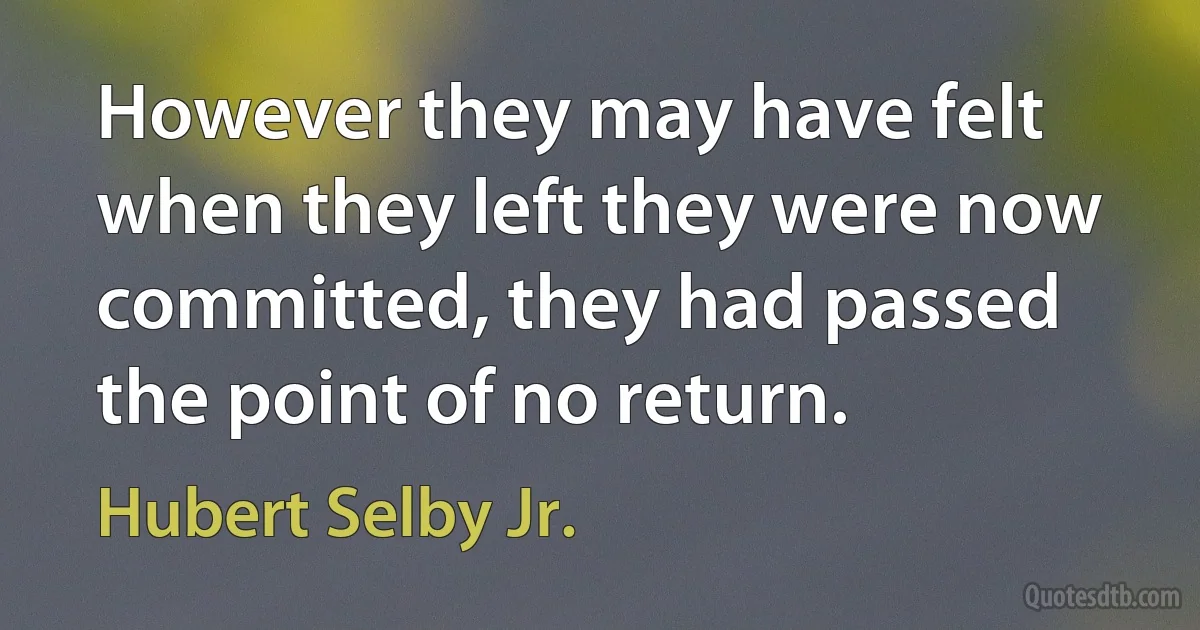 However they may have felt when they left they were now committed, they had passed the point of no return. (Hubert Selby Jr.)