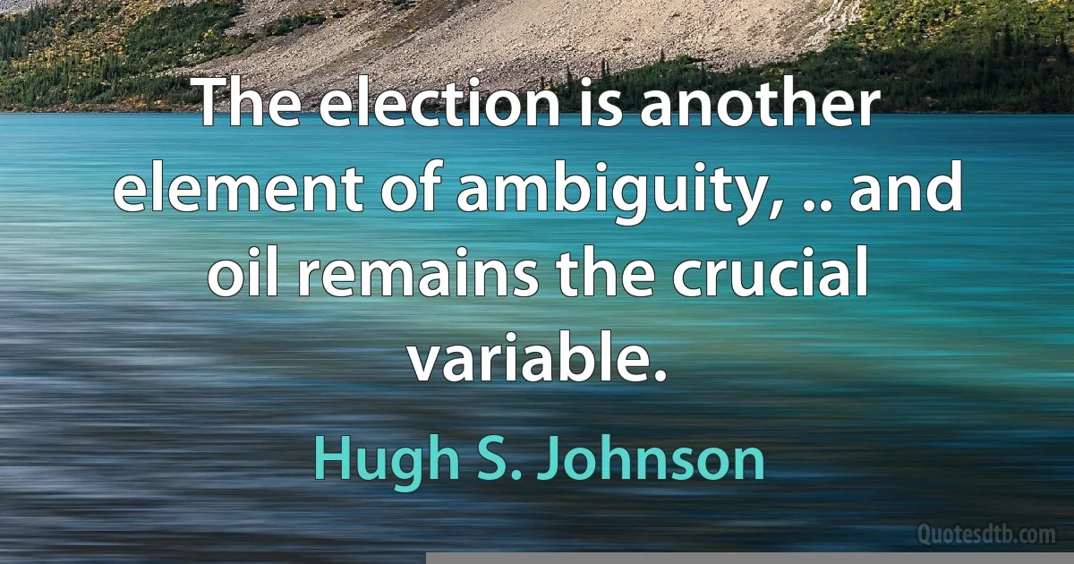 The election is another element of ambiguity, .. and oil remains the crucial variable. (Hugh S. Johnson)