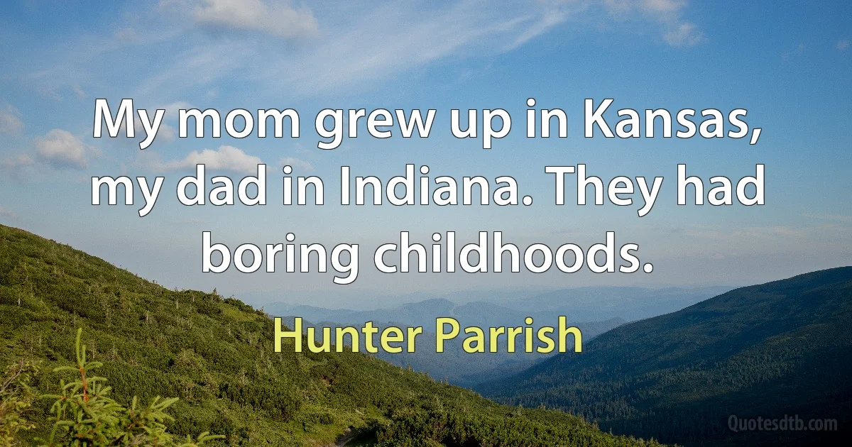 My mom grew up in Kansas, my dad in Indiana. They had boring childhoods. (Hunter Parrish)