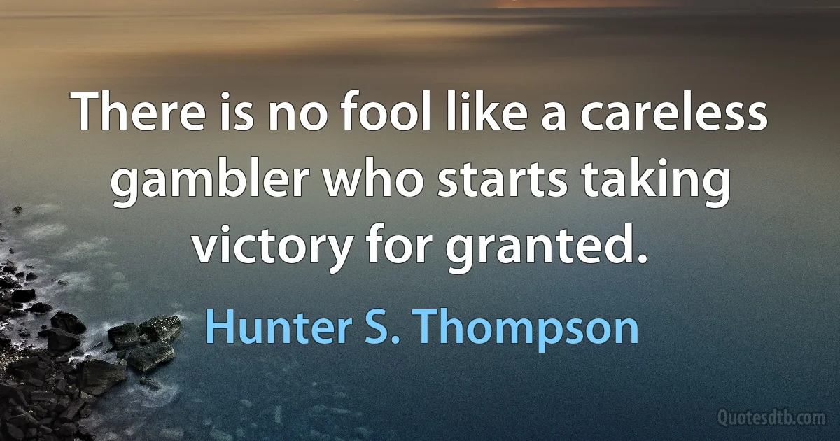 There is no fool like a careless gambler who starts taking victory for granted. (Hunter S. Thompson)