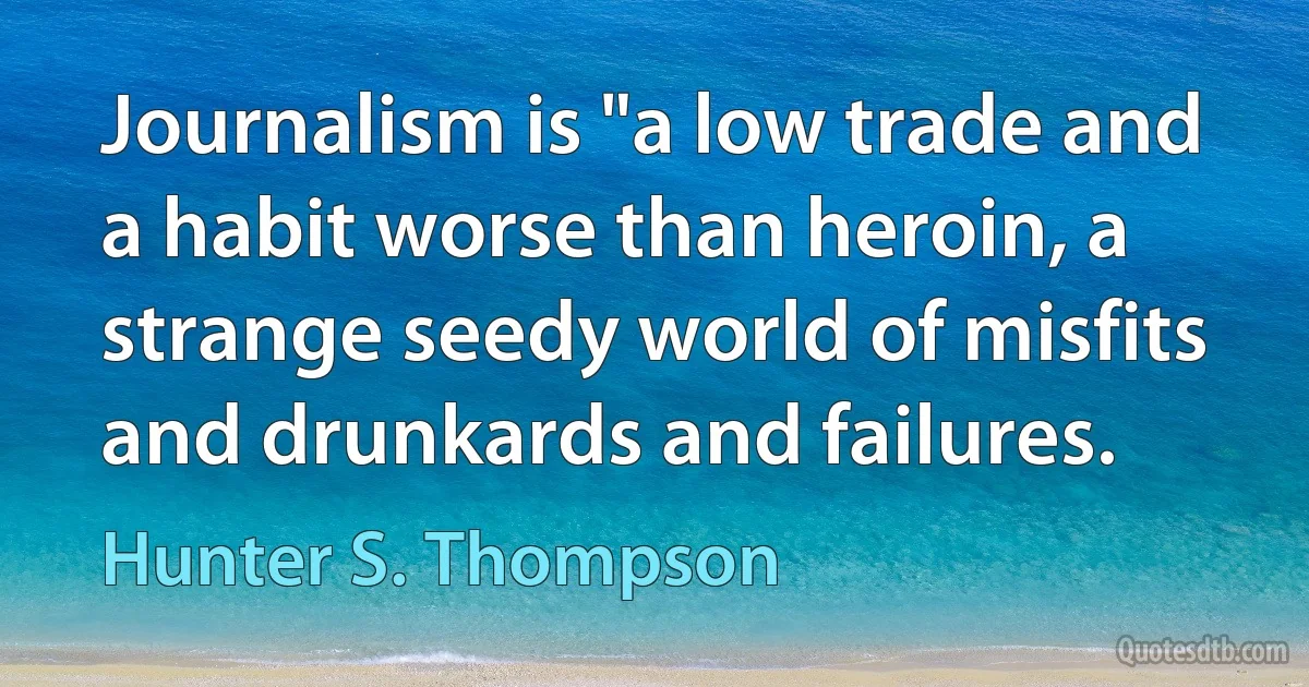 Journalism is "a low trade and a habit worse than heroin, a strange seedy world of misfits and drunkards and failures. (Hunter S. Thompson)