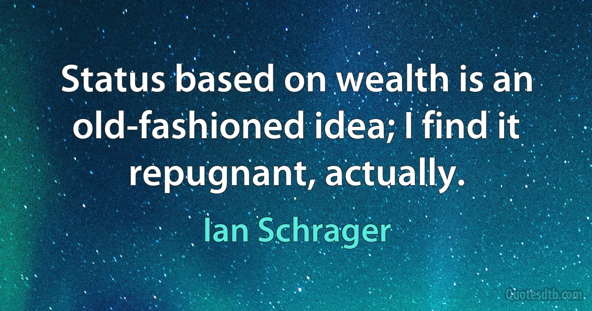 Status based on wealth is an old-fashioned idea; I find it repugnant, actually. (Ian Schrager)