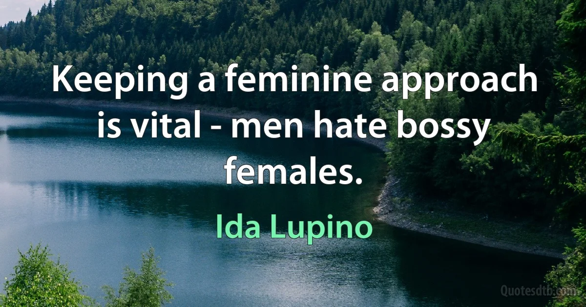 Keeping a feminine approach is vital - men hate bossy females. (Ida Lupino)