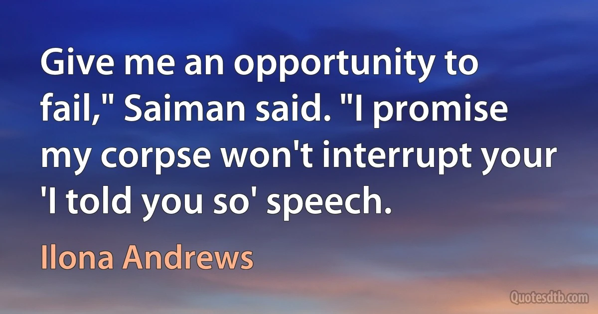 Give me an opportunity to fail," Saiman said. "I promise my corpse won't interrupt your 'I told you so' speech. (Ilona Andrews)