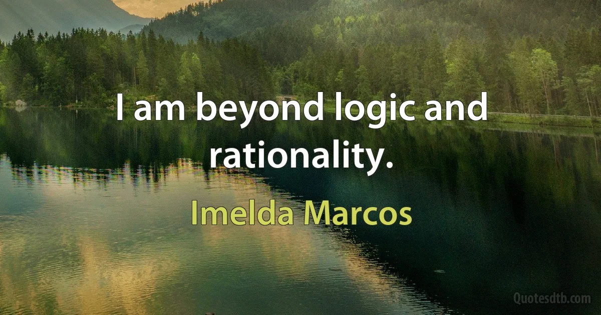 I am beyond logic and rationality. (Imelda Marcos)