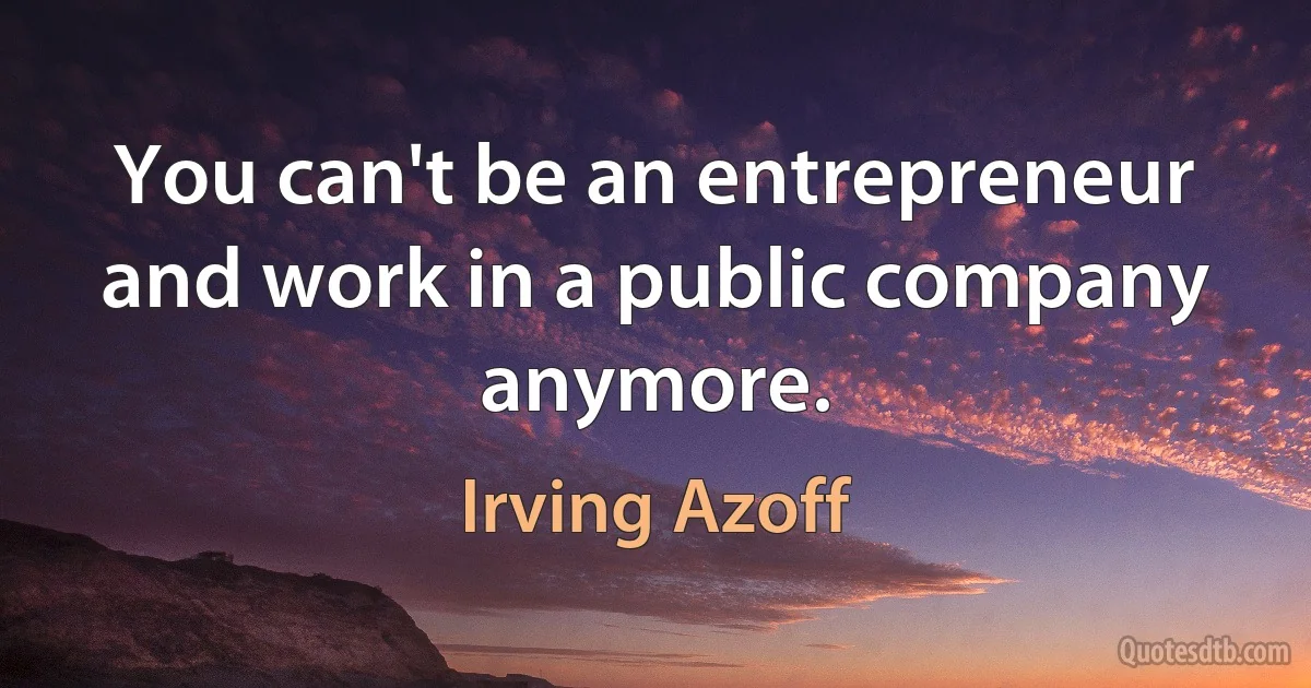 You can't be an entrepreneur and work in a public company anymore. (Irving Azoff)