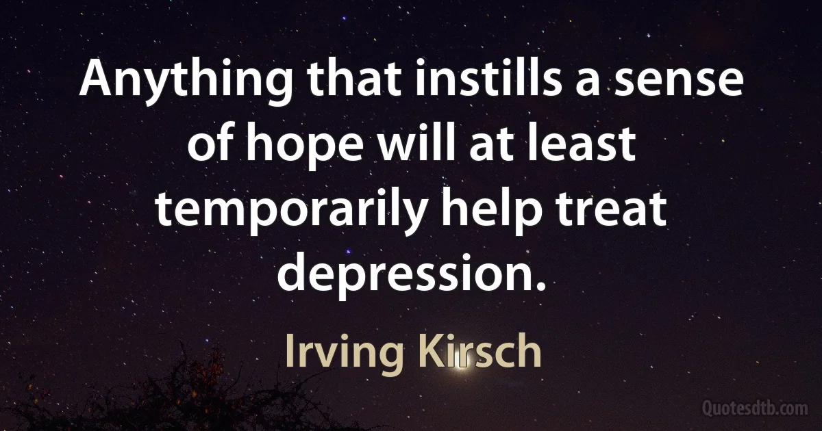 Anything that instills a sense of hope will at least temporarily help treat depression. (Irving Kirsch)