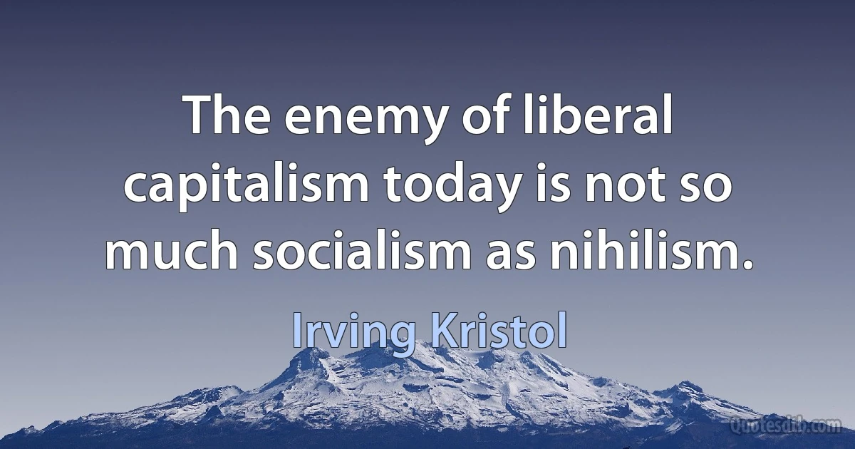 The enemy of liberal capitalism today is not so much socialism as nihilism. (Irving Kristol)