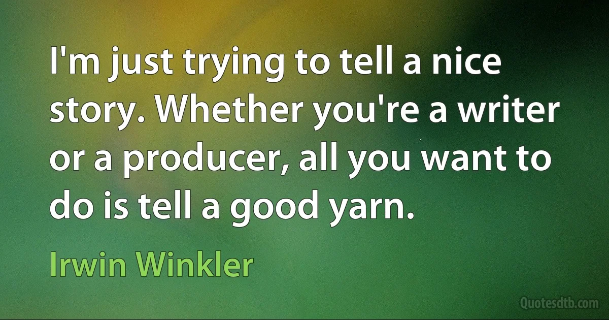 I'm just trying to tell a nice story. Whether you're a writer or a producer, all you want to do is tell a good yarn. (Irwin Winkler)