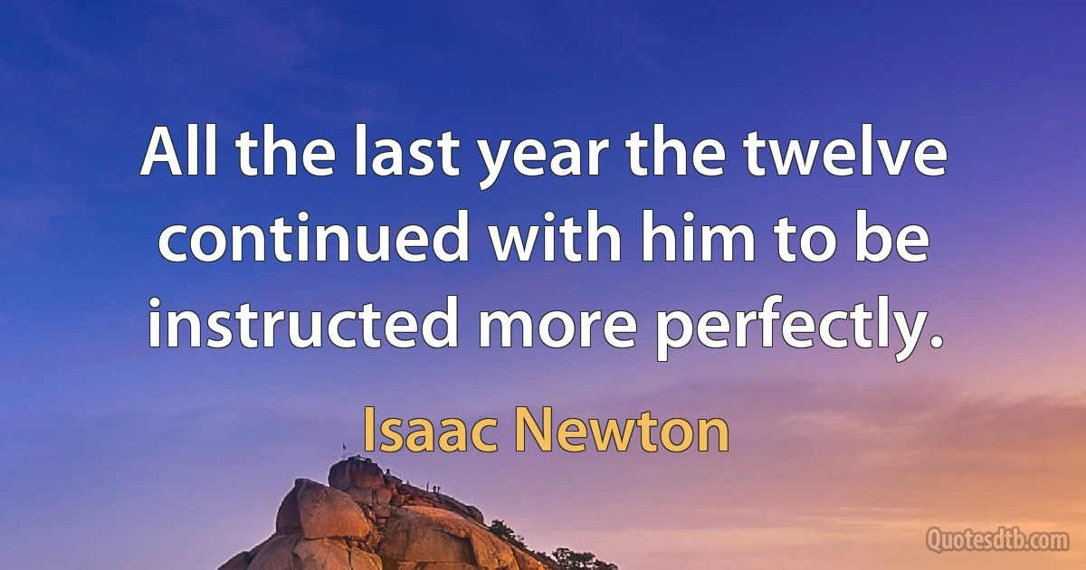 All the last year the twelve continued with him to be instructed more perfectly. (Isaac Newton)