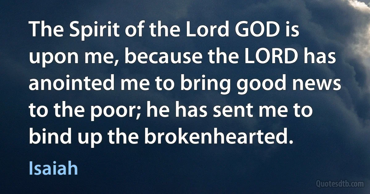 The Spirit of the Lord GOD is upon me, because the LORD has anointed me to bring good news to the poor; he has sent me to bind up the brokenhearted. (Isaiah)