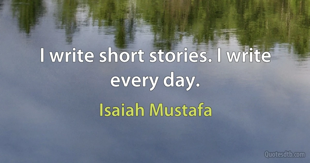 I write short stories. I write every day. (Isaiah Mustafa)