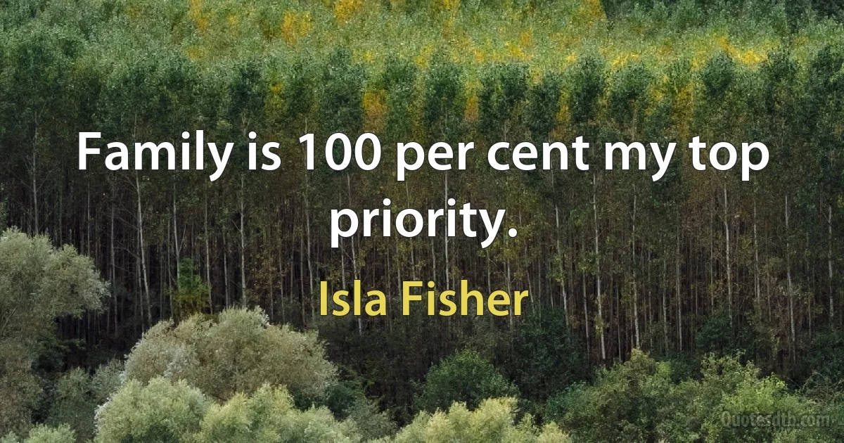 Family is 100 per cent my top priority. (Isla Fisher)