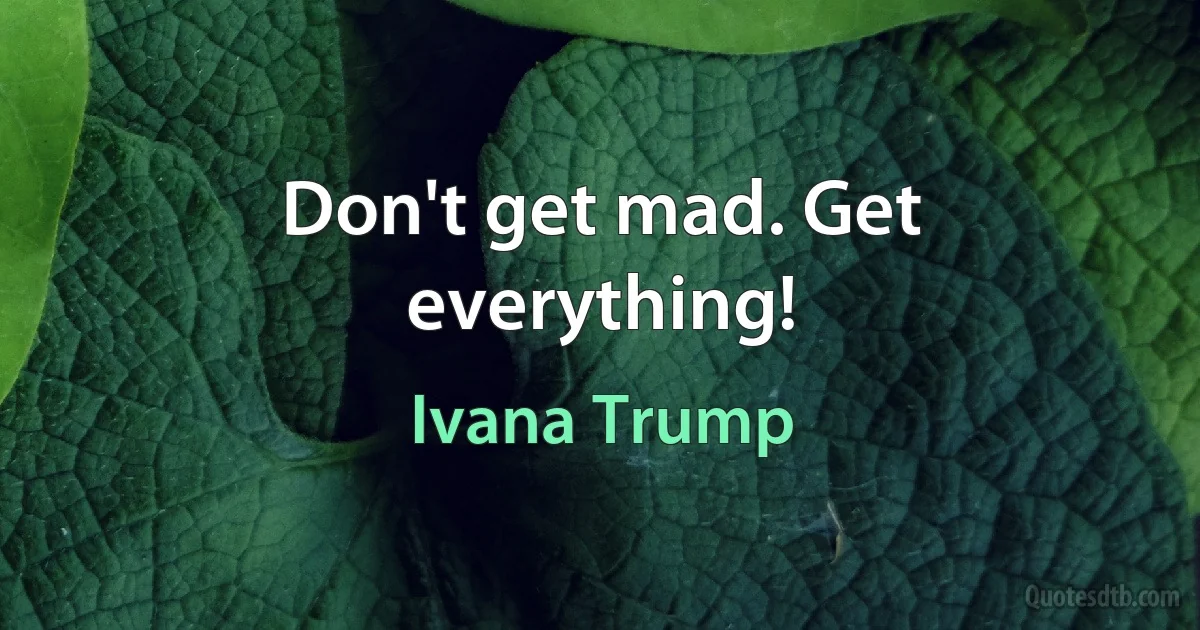 Don't get mad. Get everything! (Ivana Trump)