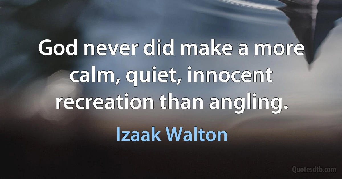 God never did make a more calm, quiet, innocent recreation than angling. (Izaak Walton)