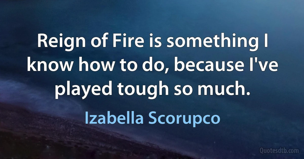 Reign of Fire is something I know how to do, because I've played tough so much. (Izabella Scorupco)