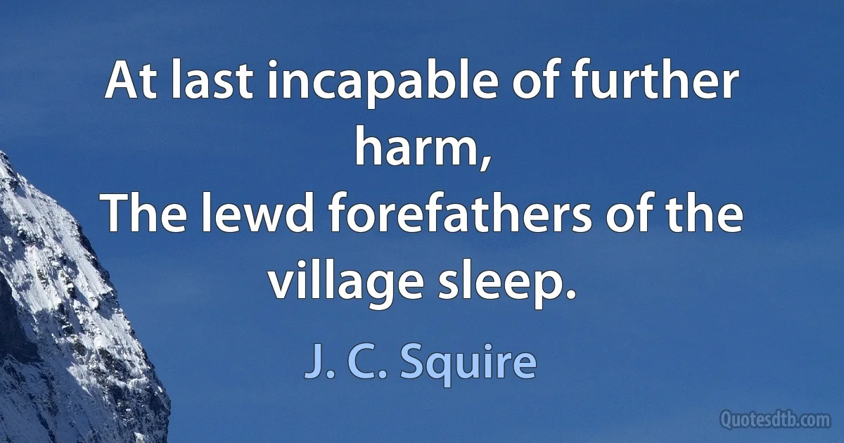 At last incapable of further harm,
The lewd forefathers of the village sleep. (J. C. Squire)