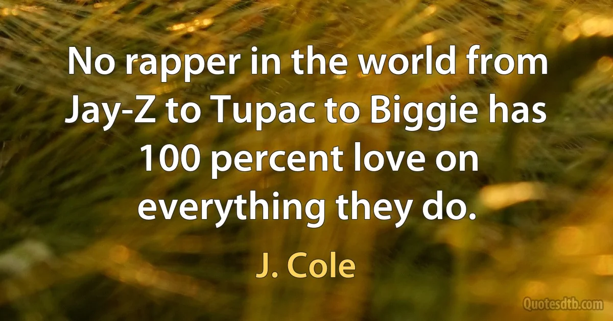 No rapper in the world from Jay-Z to Tupac to Biggie has 100 percent love on everything they do. (J. Cole)