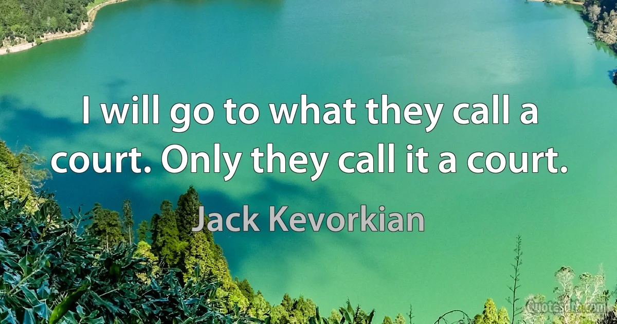 I will go to what they call a court. Only they call it a court. (Jack Kevorkian)