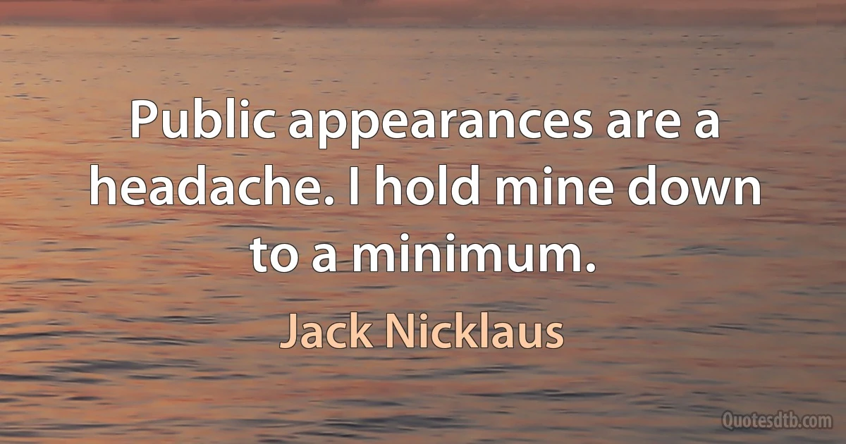 Public appearances are a headache. I hold mine down to a minimum. (Jack Nicklaus)