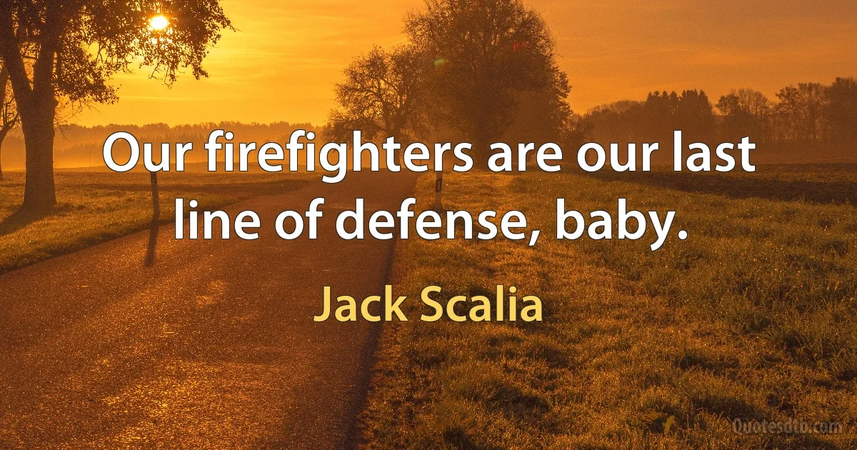 Our firefighters are our last line of defense, baby. (Jack Scalia)