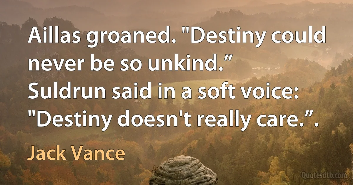 Aillas groaned. "Destiny could never be so unkind.”
Suldrun said in a soft voice: "Destiny doesn't really care.”. (Jack Vance)