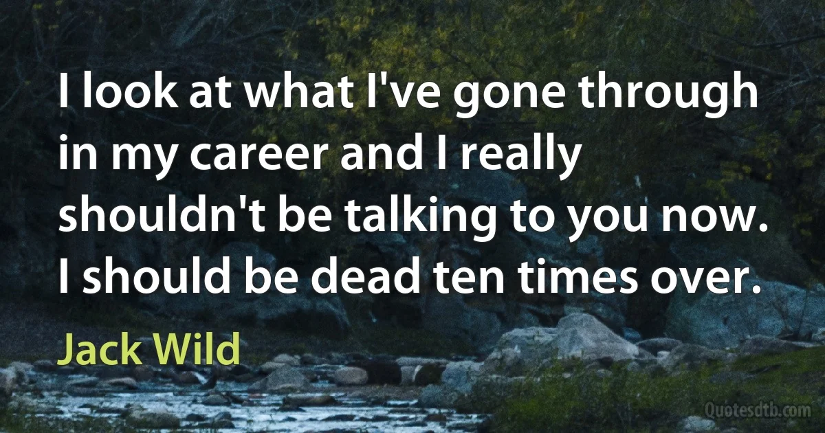 I look at what I've gone through in my career and I really shouldn't be talking to you now. I should be dead ten times over. (Jack Wild)