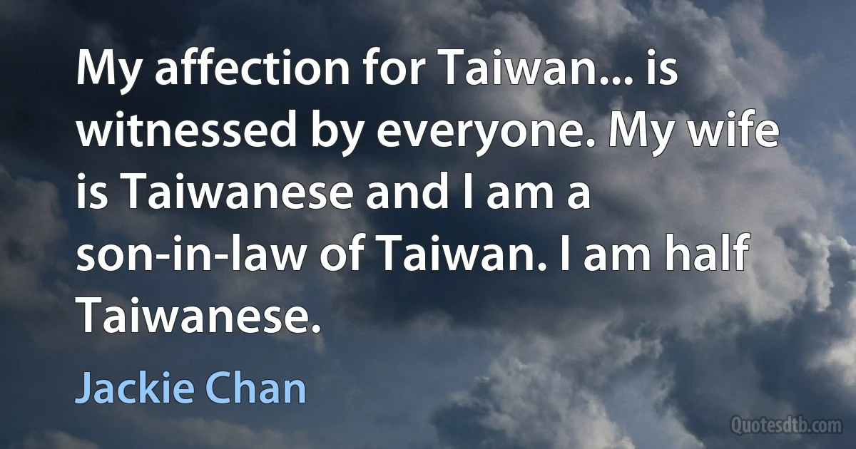 My affection for Taiwan... is witnessed by everyone. My wife is Taiwanese and I am a son-in-law of Taiwan. I am half Taiwanese. (Jackie Chan)