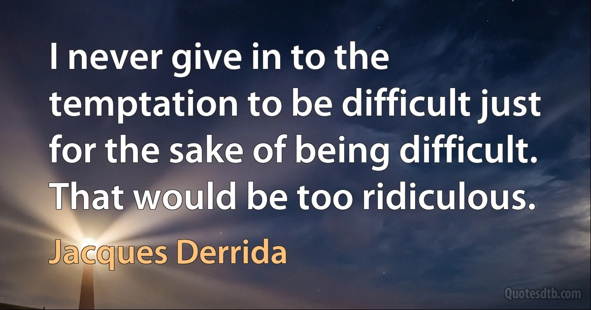 I never give in to the temptation to be difficult just for the sake of being difficult. That would be too ridiculous. (Jacques Derrida)