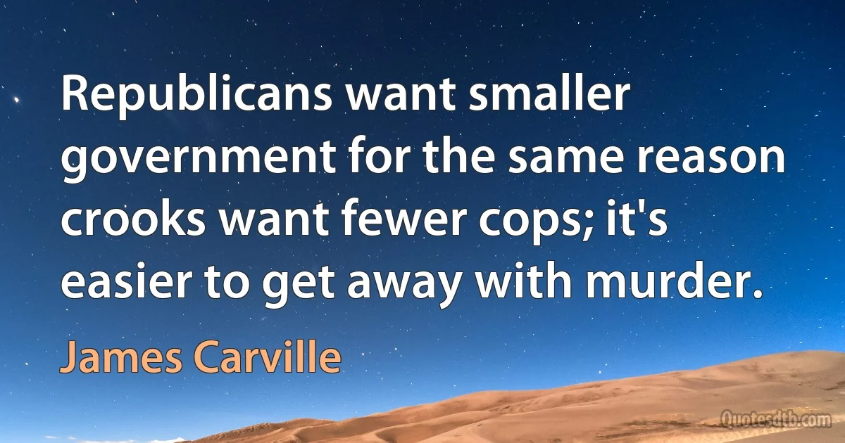 Republicans want smaller government for the same reason crooks want fewer cops; it's easier to get away with murder. (James Carville)