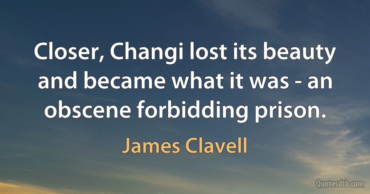 Closer, Changi lost its beauty and became what it was - an obscene forbidding prison. (James Clavell)