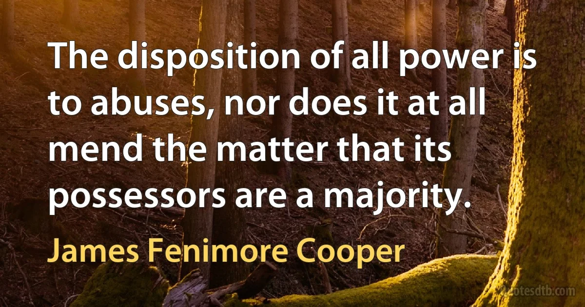 The disposition of all power is to abuses, nor does it at all mend the matter that its possessors are a majority. (James Fenimore Cooper)