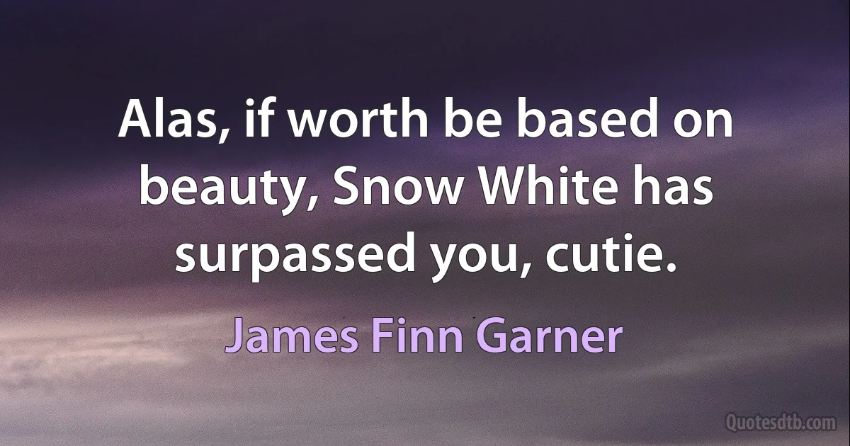 Alas, if worth be based on beauty, Snow White has surpassed you, cutie. (James Finn Garner)