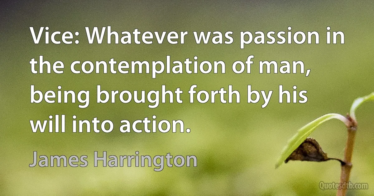 Vice: Whatever was passion in the contemplation of man, being brought forth by his will into action. (James Harrington)